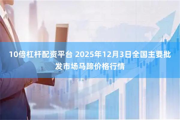 10倍杠杆配资平台 2025年12月3日全国主要批发市场马蹄价格行情