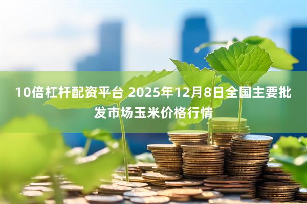 10倍杠杆配资平台 2025年12月8日全国主要批发市场玉米价格行情