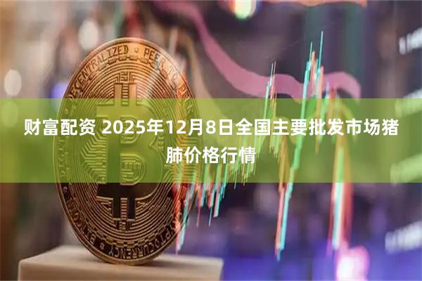 财富配资 2025年12月8日全国主要批发市场猪肺价格行情