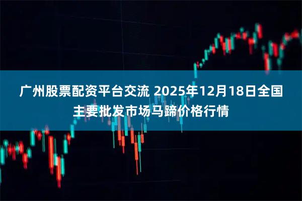广州股票配资平台交流 2025年12月18日全国主要批发市场马蹄价格行情