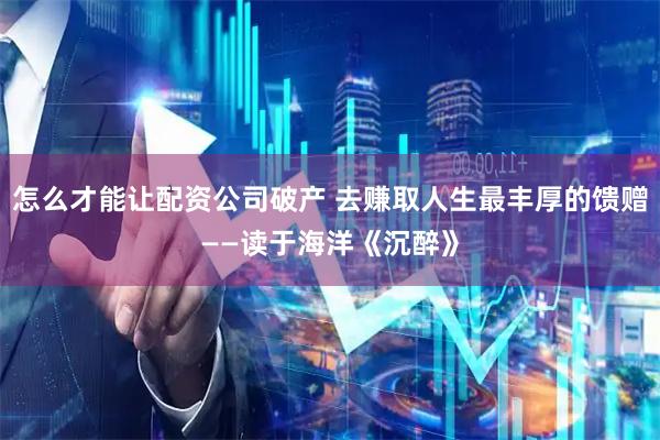 怎么才能让配资公司破产 去赚取人生最丰厚的馈赠——读于海洋《沉醉》