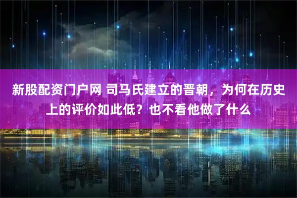 新股配资门户网 司马氏建立的晋朝，为何在历史上的评价如此低？也不看他做了什么