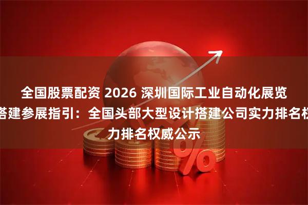 全国股票配资 2026 深圳国际工业自动化展览会设计搭建参展指引：全国头部大型设计搭建公司实力排名权威公示