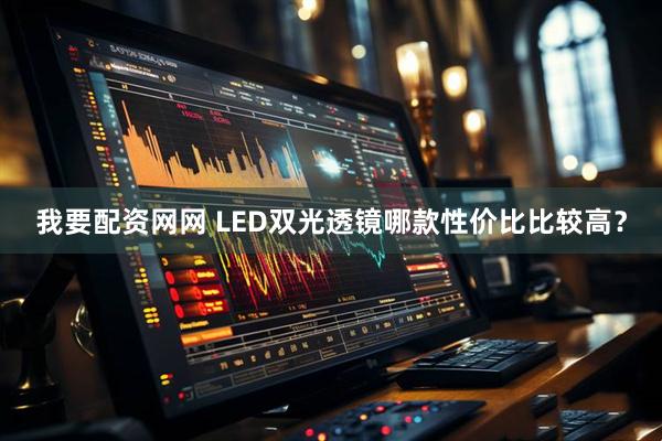 我要配资网网 LED双光透镜哪款性价比比较高？